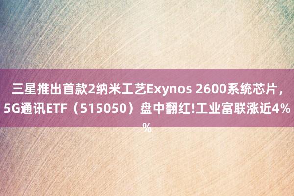 三星推出首款2纳米工艺Exynos 2600系统芯片，5G通讯ETF（515050）盘中翻红!工业富联涨近4%